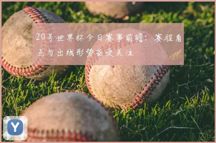 20号世界杯今日赛事前瞻:赛程看点与出线形势备受关注