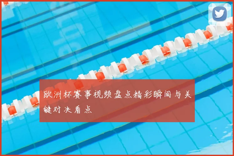 欧洲杯赛事视频盘点精彩瞬间与关键对决看点