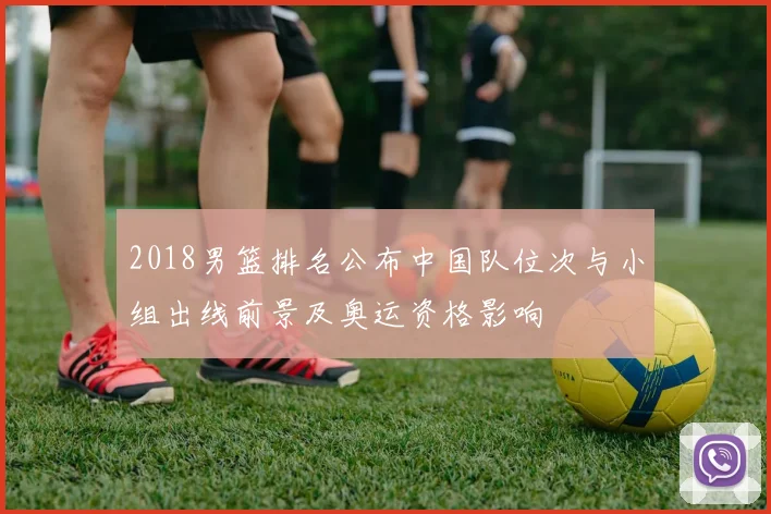 2018男篮排名公布中国队位次与小组出线前景及奥运资格影响