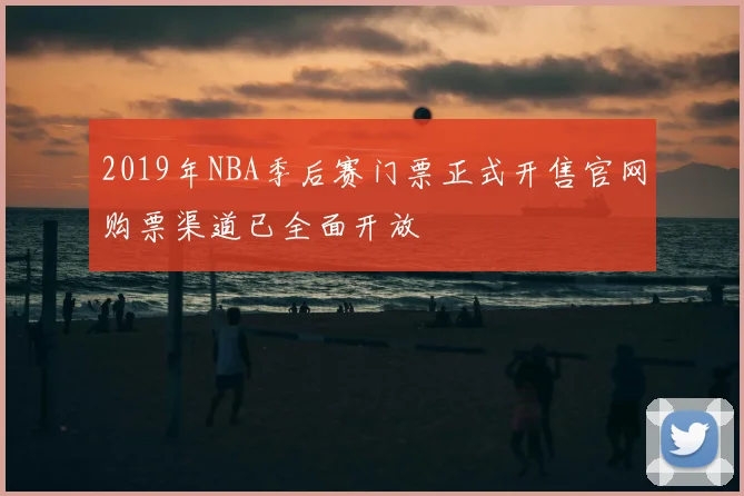 2019年NBA季后赛门票正式开售官网购票渠道已全面开放