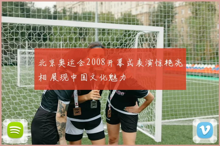 北京奥运会2008开幕式表演惊艳亮相 展现中国文化魅力