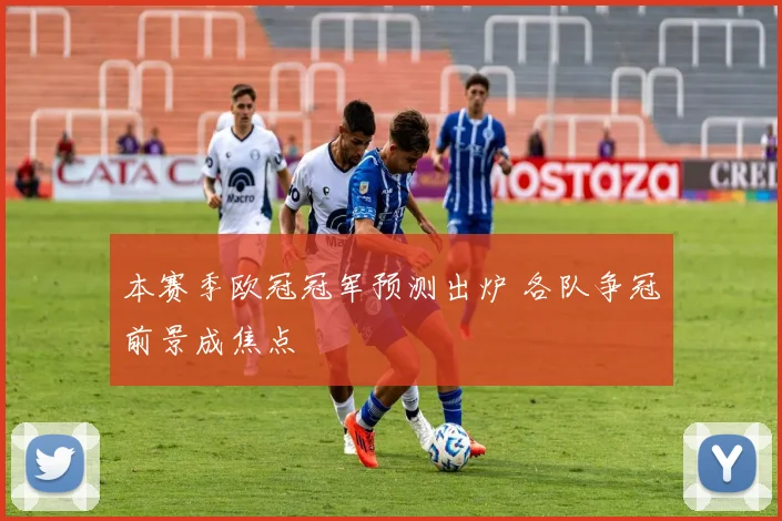 本赛季欧冠冠军预测出炉 各队争冠前景成焦点