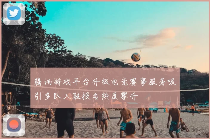 腾讯游戏平台升级电竞赛事服务吸引多队入驻报名热度攀升