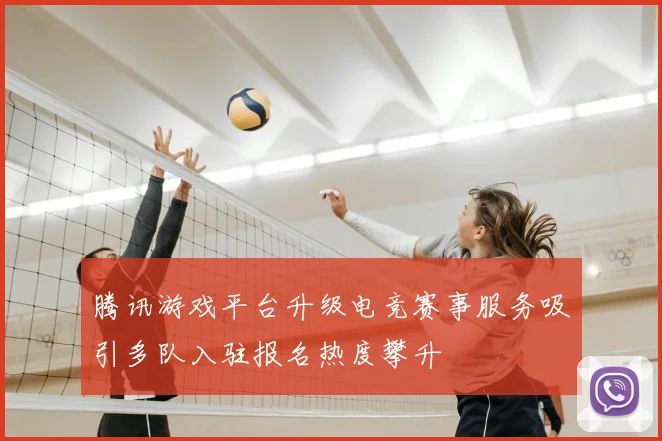 腾讯游戏平台升级电竞赛事服务吸引多队入驻报名热度攀升