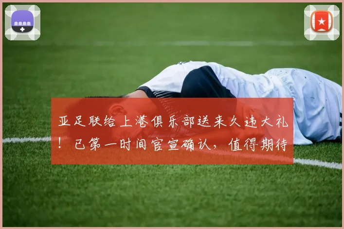 亚足联给上港俱乐部送来久违大礼!已第一时间官宣确认,值得期待