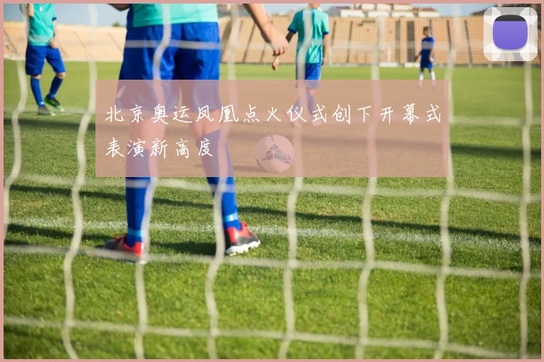 北京奥运凤凰点火仪式创下开幕式表演新高度