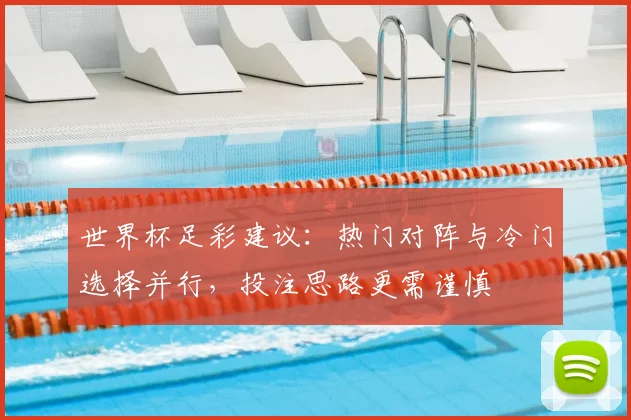 世界杯足彩建议:热门对阵与冷门选择并行,投注思路更需谨慎