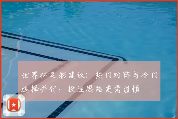 世界杯足彩建议:热门对阵与冷门选择并行,投注思路更需谨慎