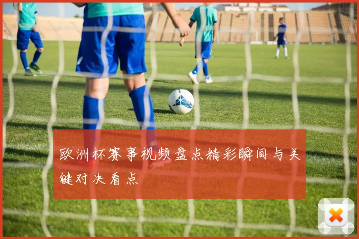 欧洲杯赛事视频盘点精彩瞬间与关键对决看点