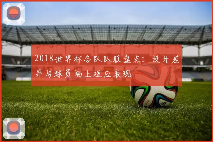 2018世界杯各队队服盘点：设计差异与球员场上适应表现