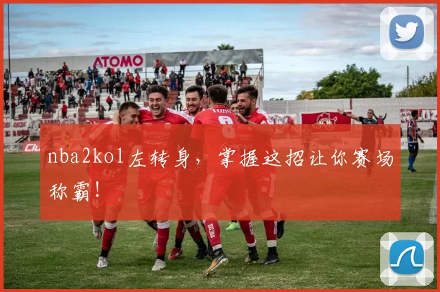 nba2kol左转身，掌握这招让你赛场称霸！