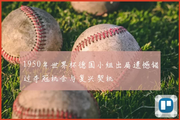 1950年世界杯德国小组出局遗憾错过夺冠机会与复兴契机