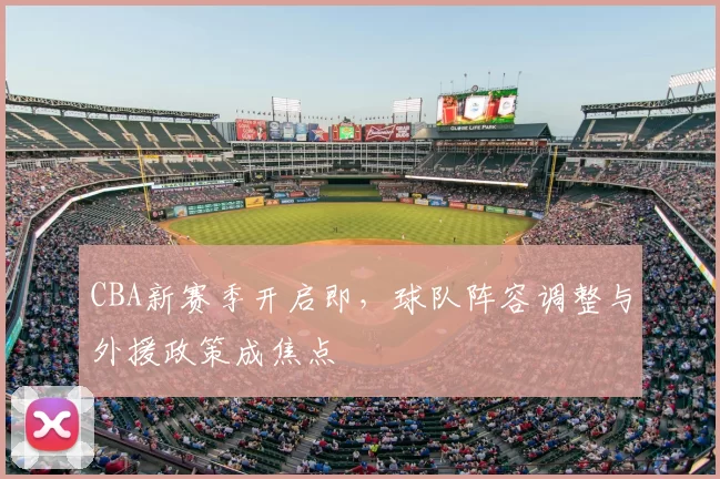 CBA新赛季开启即，球队阵容调整与外援政策成焦点