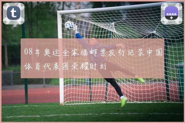 08年奥运全家福邮票发行记录中国体育代表团荣耀时刻