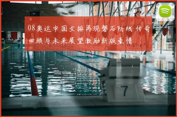 08奥运中国女排再现磐石防线 传奇回顾与未来展望激励新版豪情