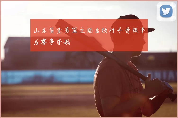 山东黄金男篮主场击败对手晋级季后赛争夺战