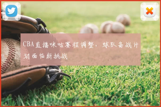 CBA直播咪咕赛程调整，球队备战计划面临新挑战