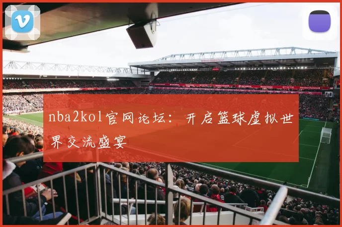 nba2kol官网论坛：开启篮球虚拟世界交流盛宴