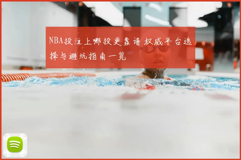 NBA投注上哪投更靠谱 权威平台选择与避坑指南一览
