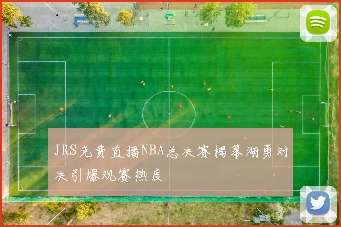 JRS免费直播NBA总决赛揭幕湖勇对决引爆观赛热度
