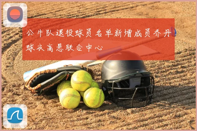 公牛队退役球员名单新增成员乔丹球衣高悬联合中心