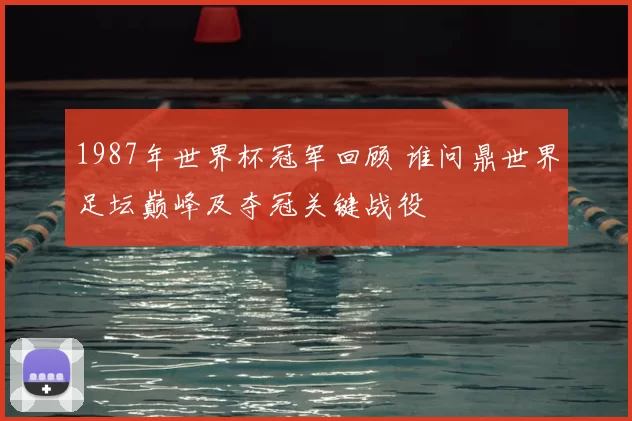 1987年世界杯冠军回顾 谁问鼎世界足坛巅峰及夺冠关键战役