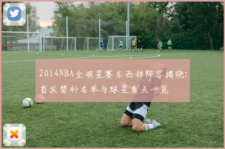2014NBA全明星赛东西部阵容揭晓：首发替补名单与球星看点一览