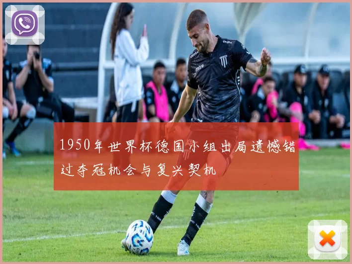 1950年世界杯德国小组出局遗憾错过夺冠机会与复兴契机