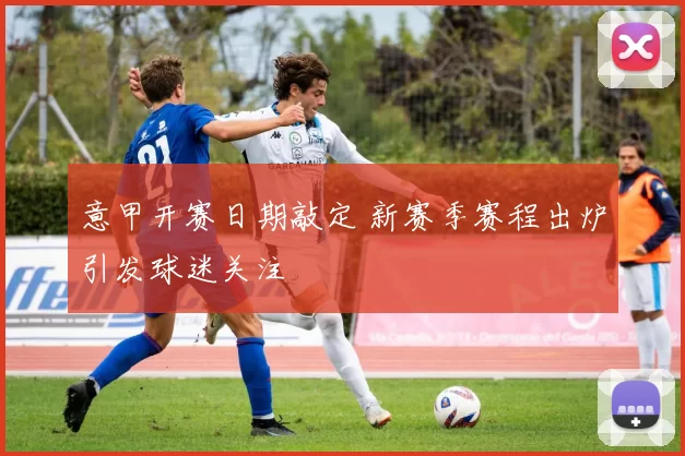 意甲开赛日期敲定 新赛季赛程出炉引发球迷关注