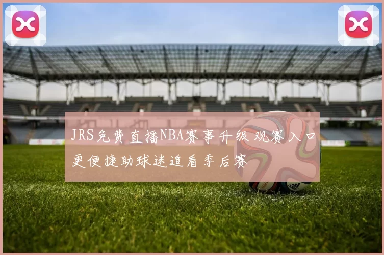 JRS免费直播NBA赛事升级 观赛入口更便捷助球迷追看季后赛