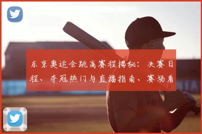 东京奥运会跳高赛程揭秘：决赛日程、夺冠热门与直播指南、赛场看点全收录