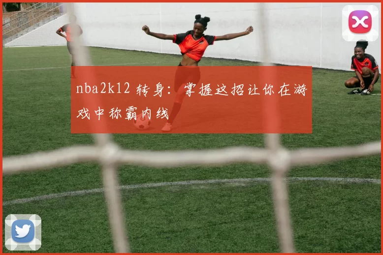 nba2k12 转身：掌握这招让你在游戏中称霸内线