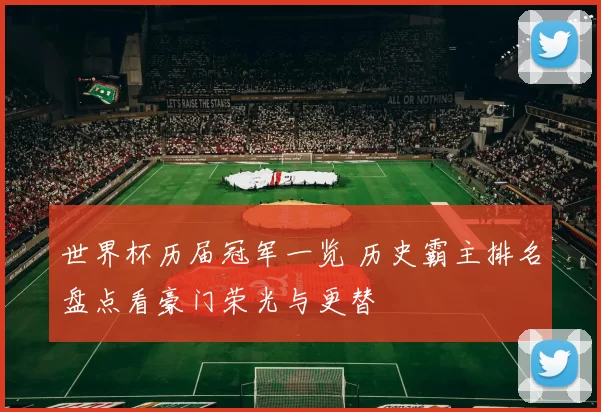 世界杯历届冠军一览 历史霸主排名盘点看豪门荣光与更替