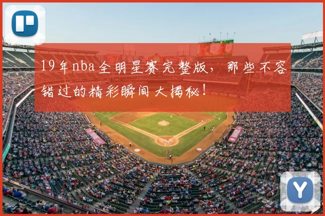 19年nba全明星赛完整版，那些不容错过的精彩瞬间大揭秘！