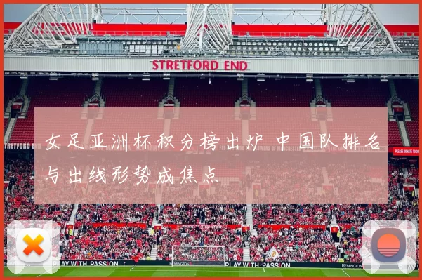 女足亚洲杯积分榜出炉 中国队排名与出线形势成焦点