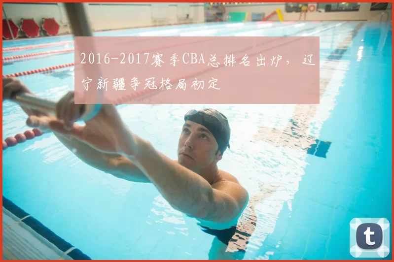 2016-2017赛季CBA总排名出炉，辽宁新疆争冠格局初定