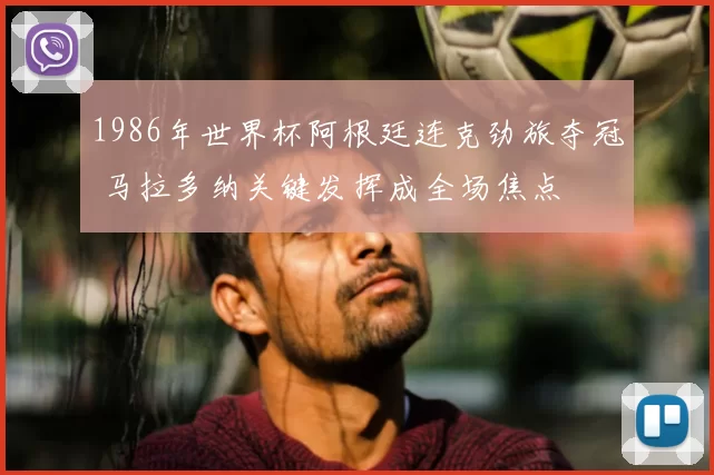 1986年世界杯阿根廷连克劲旅夺冠 马拉多纳关键发挥成全场焦点
