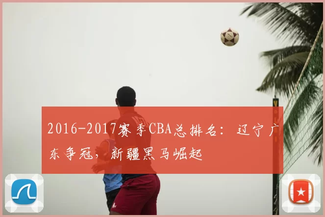 2016-2017赛季CBA总排名：辽宁广东争冠，新疆黑马崛起