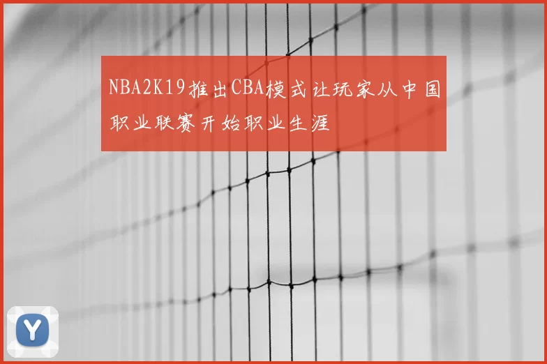 NBA2K19推出CBA模式让玩家从中国职业联赛开始职业生涯