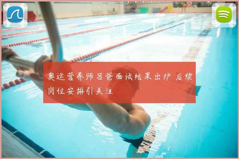 奥运营养师吕爸面试结果出炉 后续岗位安排引关注