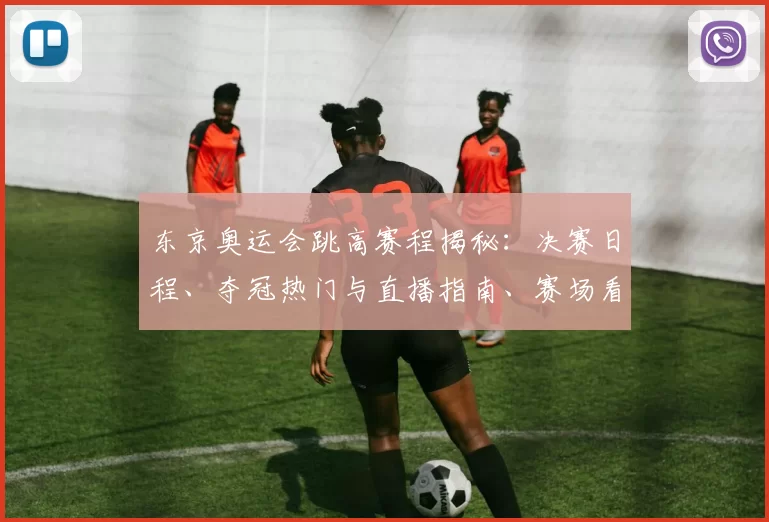 东京奥运会跳高赛程揭秘：决赛日程、夺冠热门与直播指南、赛场看点全收录