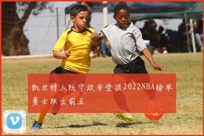 凯尔特人防守效率登顶2022NBA榜单勇士跌出前五