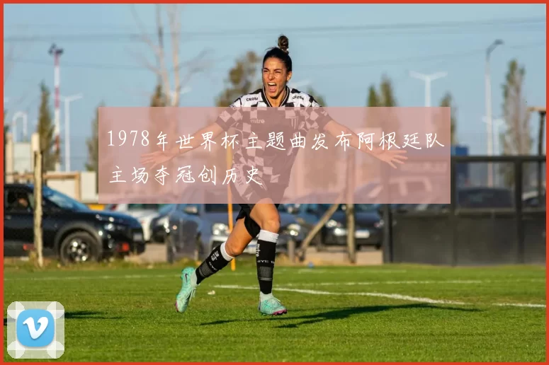 1978年世界杯主题曲发布阿根廷队主场夺冠创历史