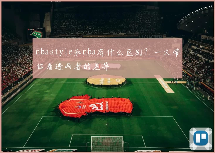 nbastyle和nba有什么区别？一文带你看透两者的差异