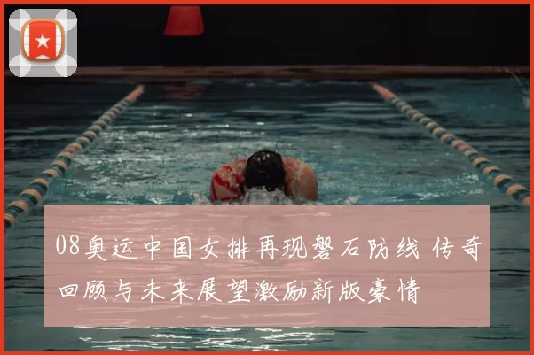 08奥运中国女排再现磐石防线 传奇回顾与未来展望激励新版豪情