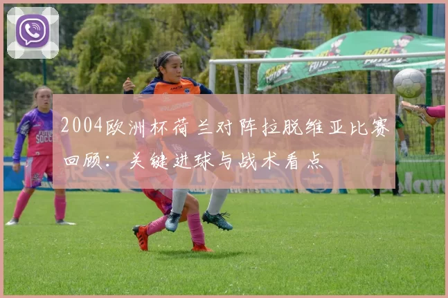 2004欧洲杯荷兰对阵拉脱维亚比赛回顾：关键进球与战术看点