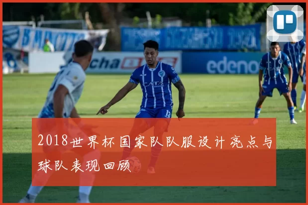 2018世界杯国家队队服设计亮点与球队表现回顾