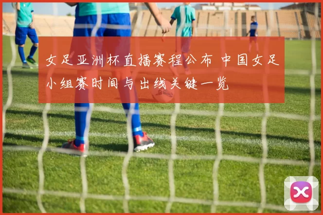 女足亚洲杯直播赛程公布 中国女足小组赛时间与出线关键一览