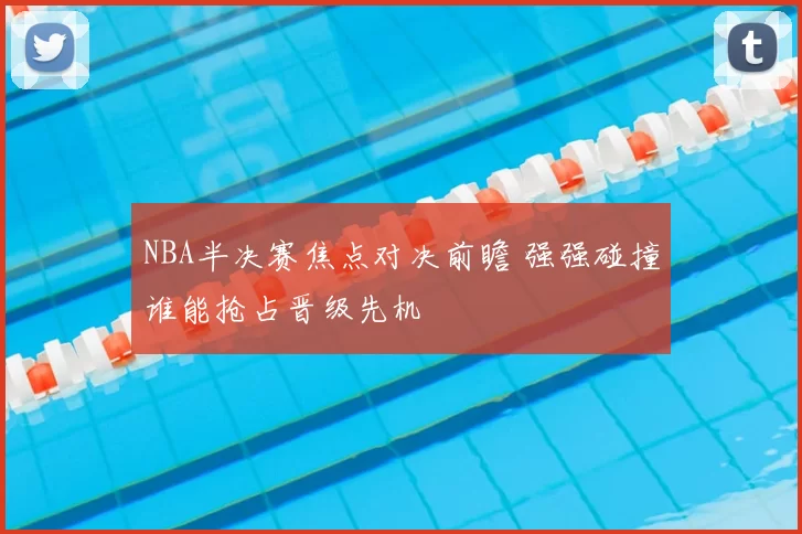 NBA半决赛焦点对决前瞻 强强碰撞谁能抢占晋级先机