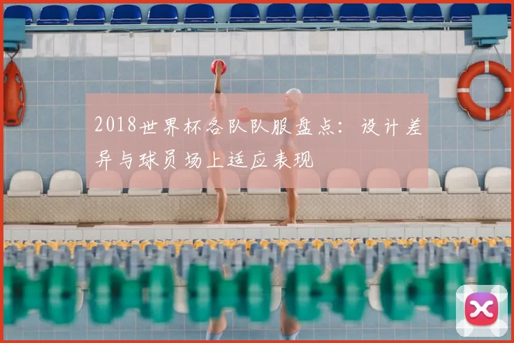 2018世界杯各队队服盘点：设计差异与球员场上适应表现